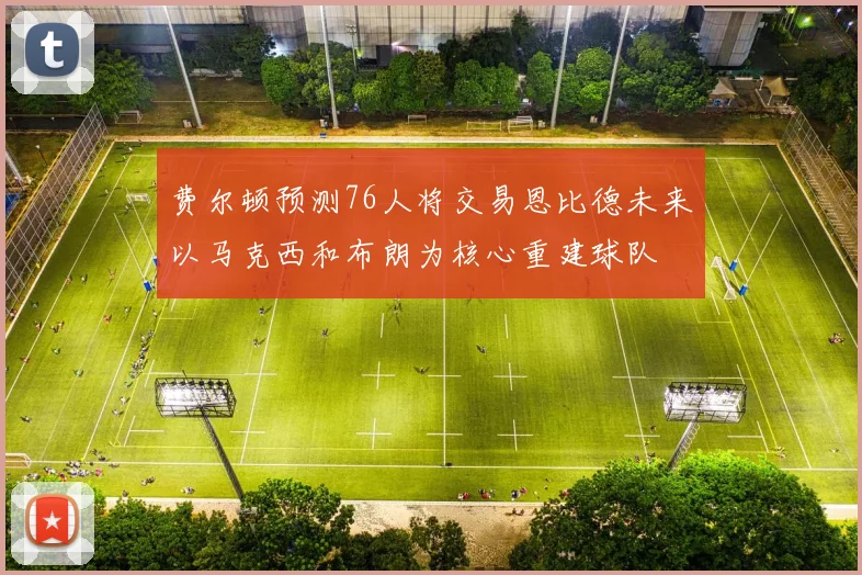 费尔顿预测76人将交易恩比德未来以马克西和布朗为核心重建球队