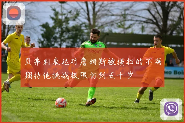 贝弗利表达对詹姆斯被横扫的不满期待他挑战极限打到五十岁