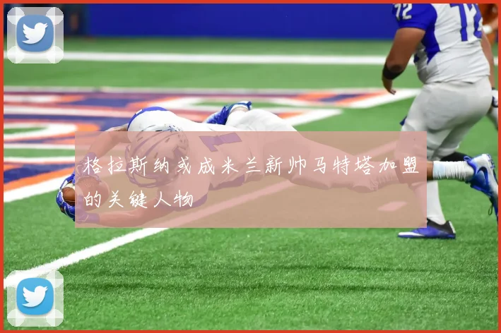 格拉斯纳或成米兰新帅马特塔加盟的关键人物