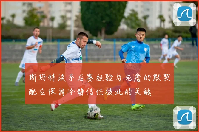 斯玛特谈季后赛经验与老詹的默契配合保持冷静信任彼此的关键