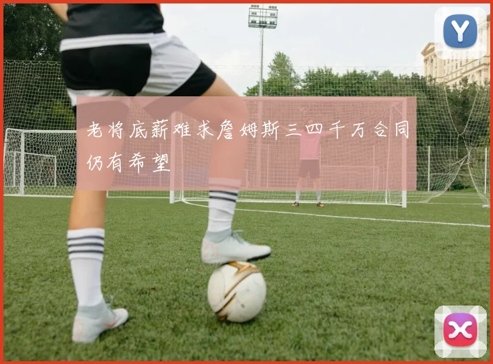 老将底薪难求詹姆斯三四千万合同仍有希望