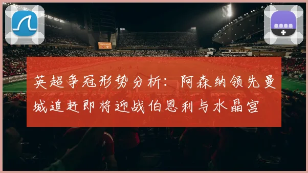 英超争冠形势分析：阿森纳领先曼城追赶即将迎战伯恩利与水晶宫