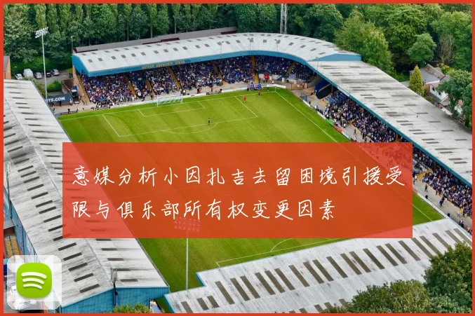 意媒分析小因扎吉去留困境引援受限与俱乐部所有权变更因素