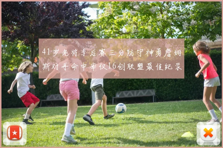 41岁老将季后赛三分防守神勇詹姆斯对手命中率仅16创联盟最佳纪录