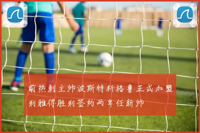 前热刺主帅波斯特科格鲁正式加盟利雅得胜利签约两年任新帅
