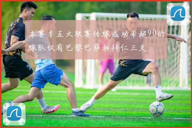 本赛季五大联赛传球成功率超90的球队仅有巴黎巴萨和拜仁三支