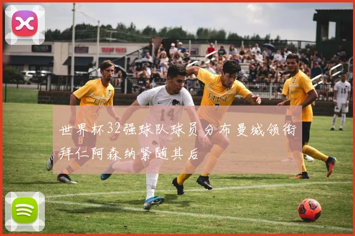 世界杯32强球队球员分布曼城领衔拜仁阿森纳紧随其后