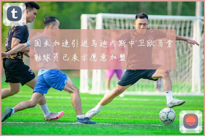 国米加速引进乌迪内斯中卫欧马索勒球员已表示愿意加盟