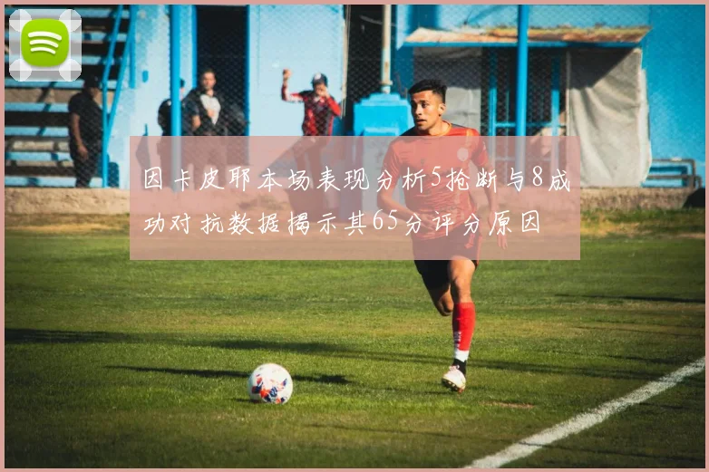 因卡皮耶本场表现分析5抢断与8成功对抗数据揭示其65分评分原因