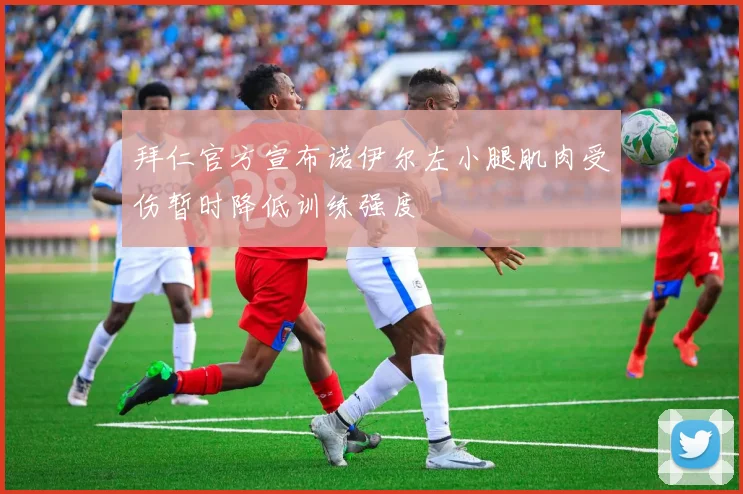 拜仁官方宣布诺伊尔左小腿肌肉受伤暂时降低训练强度